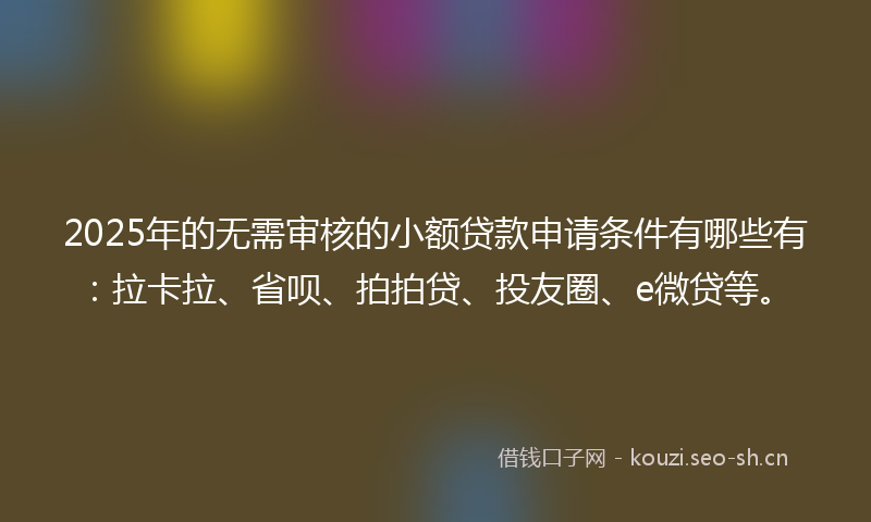 2025年的无需审核的小额贷款申请条件有哪些有:拉卡拉、省呗、拍拍贷、投友圈、e微贷等。
