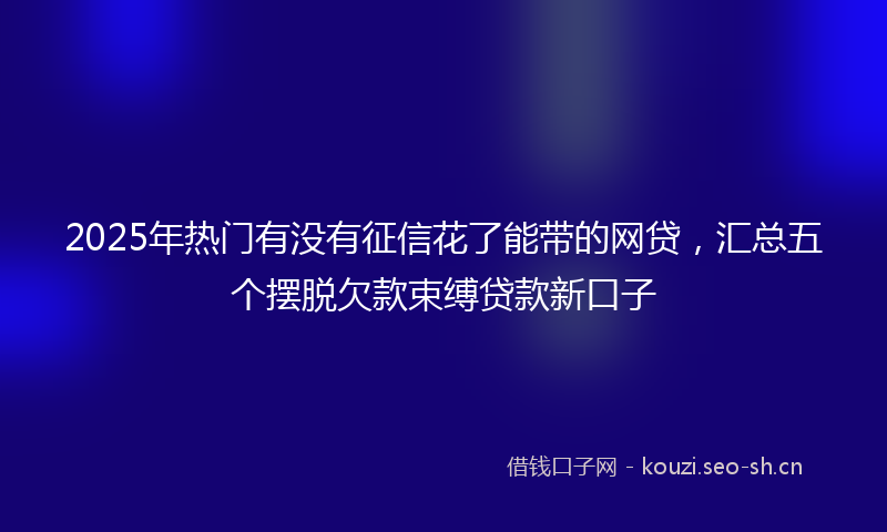 2025年热门有没有征信花了能带的网贷，汇总五个摆脱欠款束缚贷款新口子