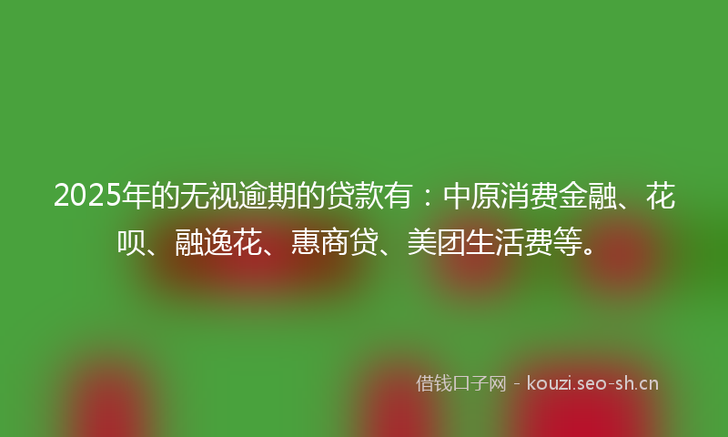 2025年的无视逾期的贷款有：中原消费金融、花呗、融逸花、惠商贷、美团生活费等。