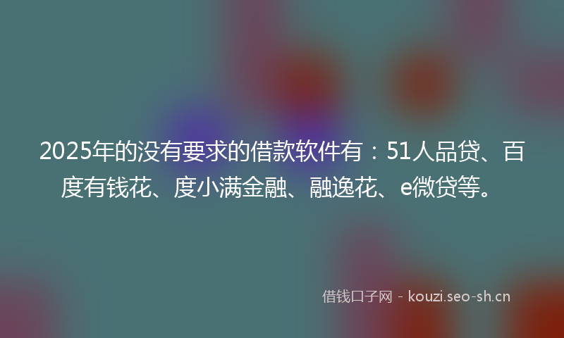 2025年的没有要求的借款软件有：51人品贷、百度有钱花、度小满金融、融逸花、e微贷等。