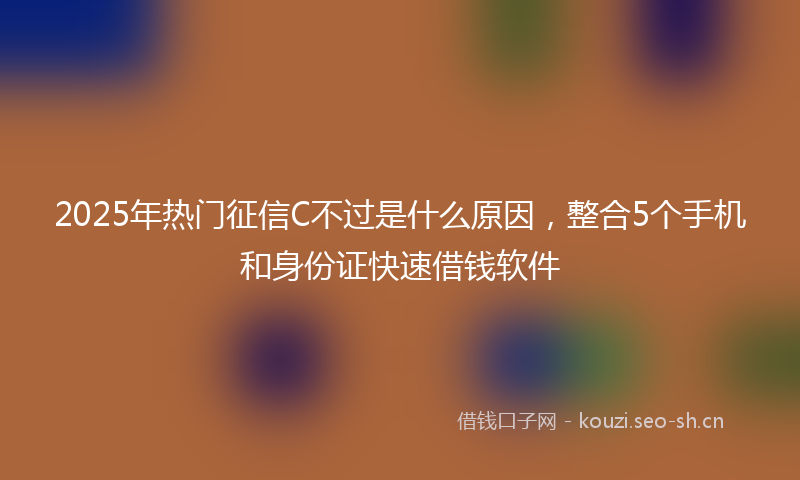 2025年热门征信C不过是什么原因，整合5个手机和身份证快速借钱软件