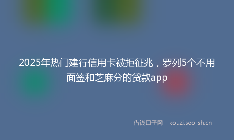 2025年热门建行信用卡被拒征兆，罗列5个不用面签和芝麻分的贷款app