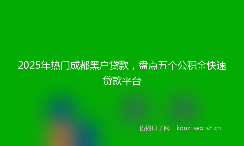 2025年热门成都黑户贷款，盘点五个公积金快速贷款平台