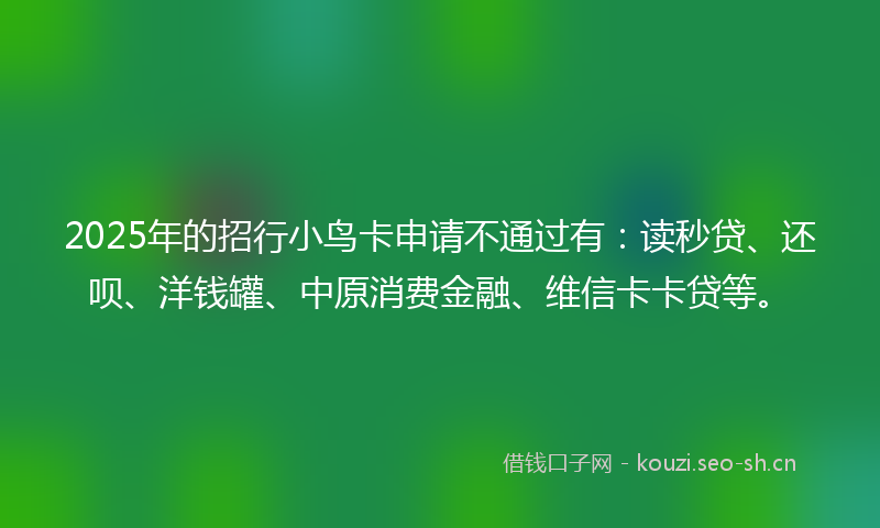 2025年的招行小鸟卡申请不通过有：读秒贷、还呗、洋钱罐、中原消费金融、维信卡卡贷等。