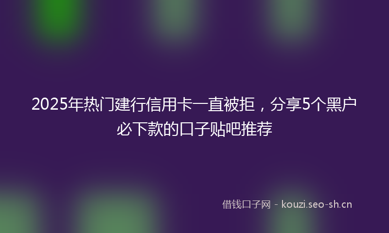 2025年热门建行信用卡一直被拒,分享5个黑户必下款的口子贴吧推荐