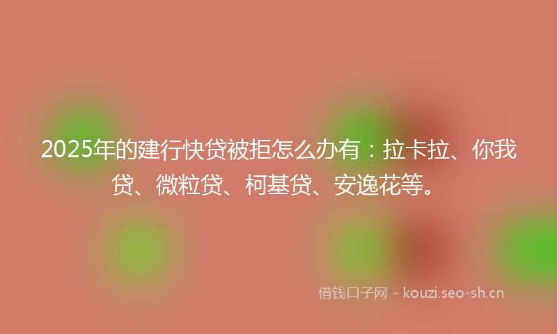 2025年的建行快贷被拒怎么办有：拉卡拉、你我贷、微粒贷、柯基贷、安逸花等。