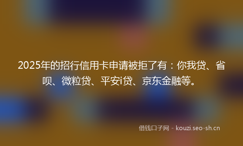 2025年的招行信用卡申请被拒了有：你我贷、省呗、微粒贷、平安i贷、京东金融等。