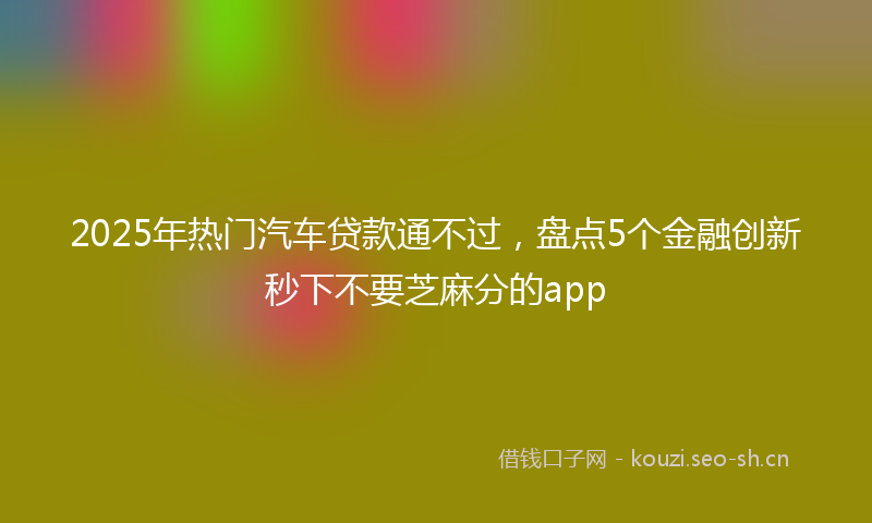 2025年热门汽车贷款通不过，盘点5个金融创新秒下不要芝麻分的app