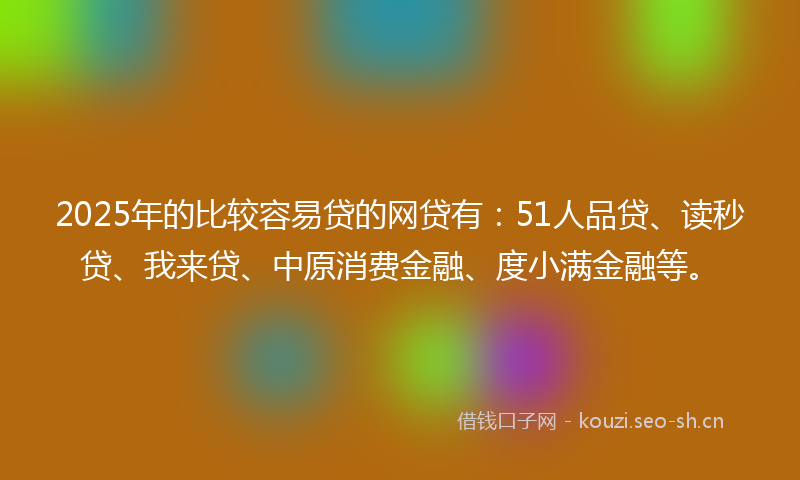 2025年的比较容易贷的网贷有：51人品贷、读秒贷、我来贷、中原消费金融、度小满金融等。