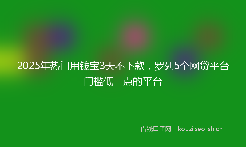 2025年热门用钱宝3天不下款，罗列5个网贷平台门槛低一点的平台