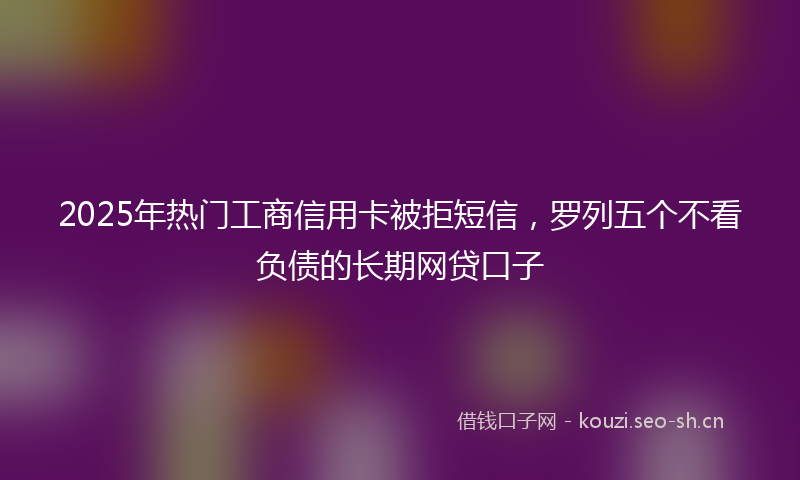 2025年热门工商信用卡被拒短信，罗列五个不看负债的长期网贷口子