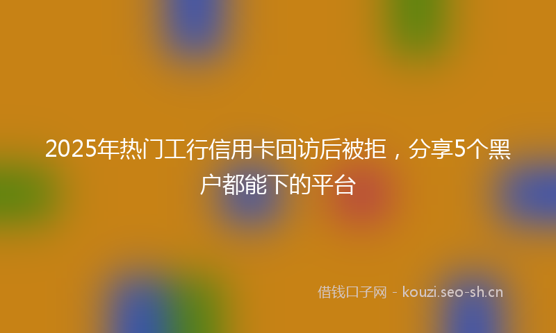 2025年热门工行信用卡回访后被拒，分享5个黑户都能下的平台