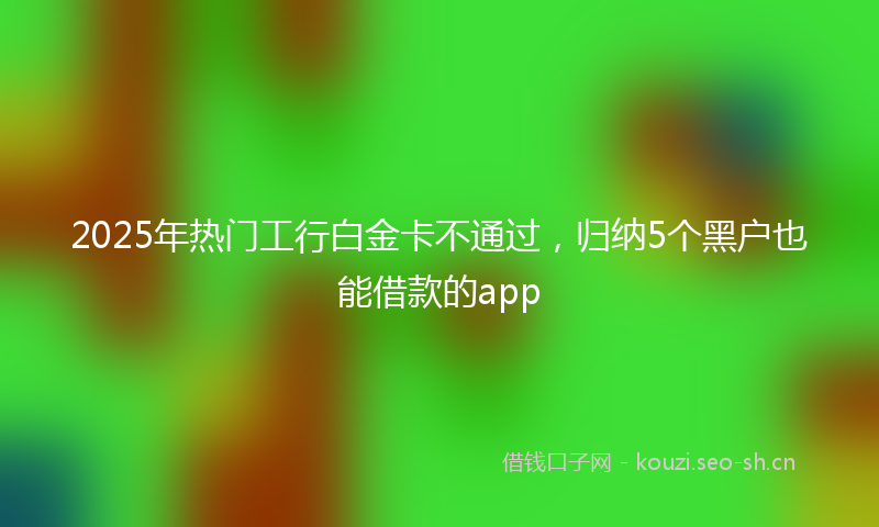 2025年热门工行白金卡不通过，归纳5个黑户也能借款的app