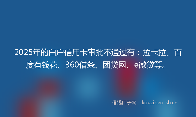 2025年的白户信用卡审批不通过有：拉卡拉、百度有钱花、360借条、团贷网、e微贷等。