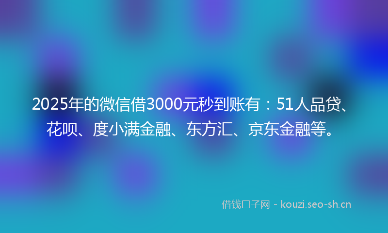 2025年的微信借3000元秒到账有：51人品贷、花呗、度小满金融、东方汇、京东金融等。