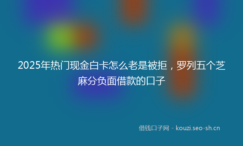 2025年热门现金白卡怎么老是被拒，罗列五个芝麻分负面借款的口子