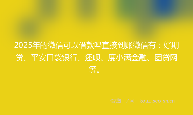2025年的微信可以借款吗直接到账微信有：好期贷、平安口袋银行、还呗、度小满金融、团贷网等。