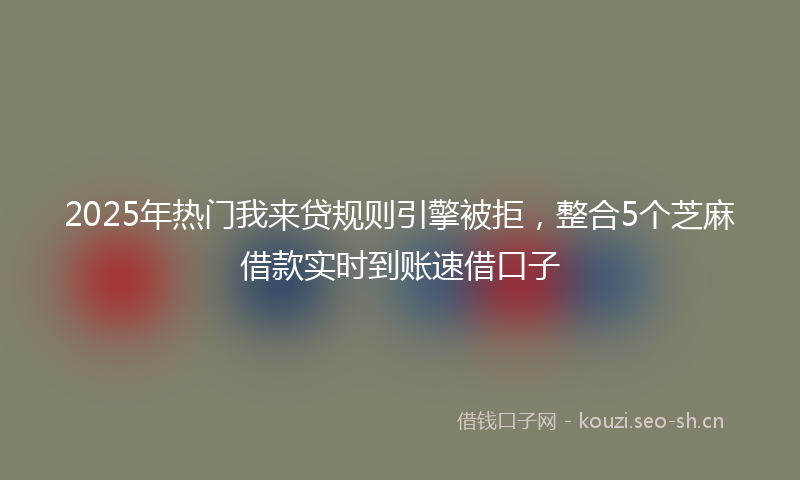2025年热门我来贷规则引擎被拒，整合5个芝麻借款实时到账速借口子
