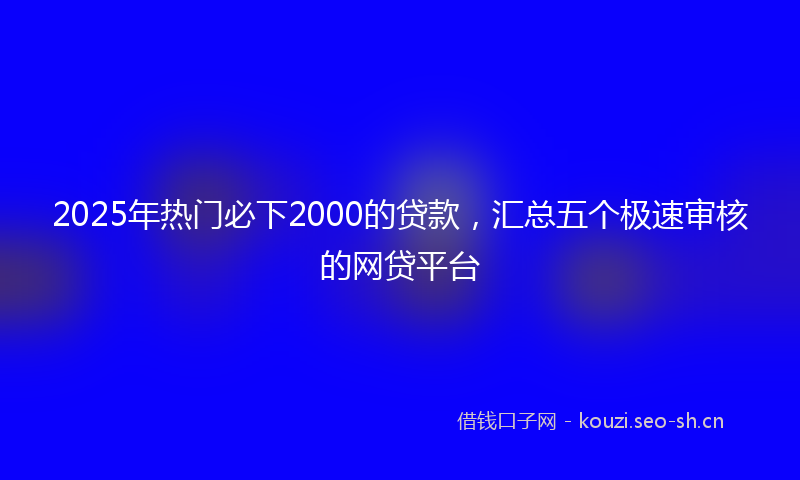 2025年热门必下2000的贷款，汇总五个极速审核的网贷平台