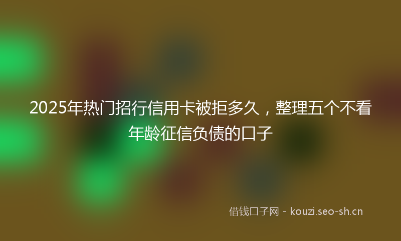 2025年热门招行信用卡被拒多久，整理五个不看年龄征信负债的口子