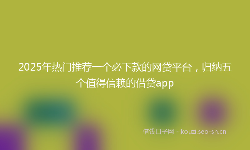 2025年热门推荐一个必下款的网贷平台,归纳五个值得信赖的借贷app
