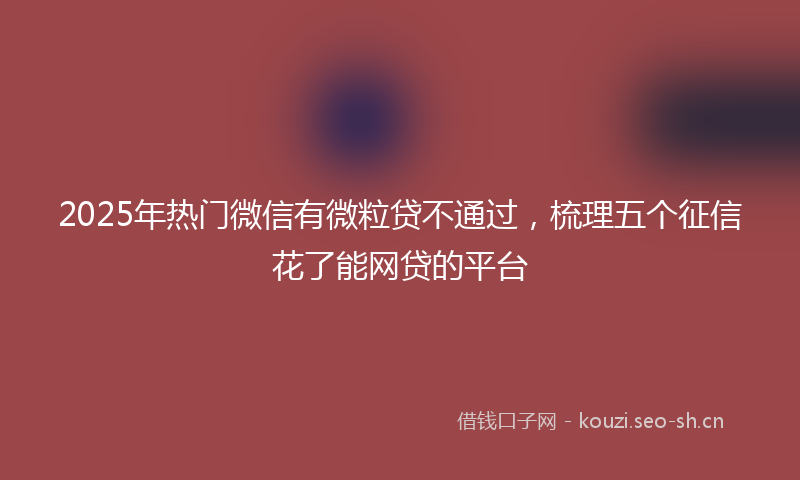 2025年热门微信有微粒贷不通过,梳理五个征信花了能网贷的平台