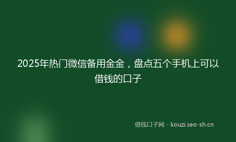 2025年热门微信备用金金，盘点五个手机上可以借钱的口子