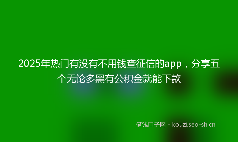 2025年热门有没有不用钱查征信的app，分享五个无论多黑有公积金就能下款