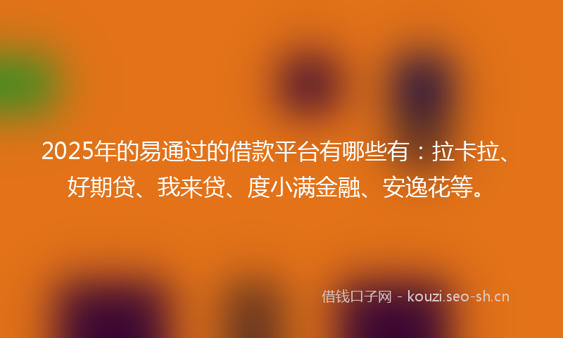 2025年的易通过的借款平台有哪些有:拉卡拉、好期贷、我来贷、度小满金融、安逸花等。