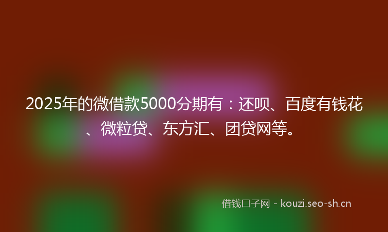 2025年的微借款5000分期有：还呗、百度有钱花、微粒贷、东方汇、团贷网等。