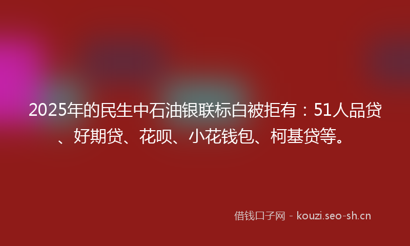 2025年的民生中石油银联标白被拒有：51人品贷、好期贷、花呗、小花钱包、柯基贷等。