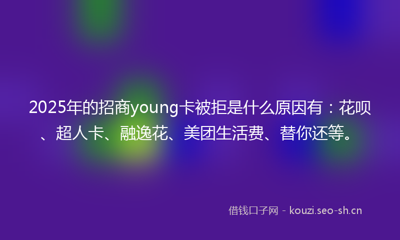 2025年的招商young卡被拒是什么原因有:花呗、超人卡、融逸花、美团生活费、替你还等。