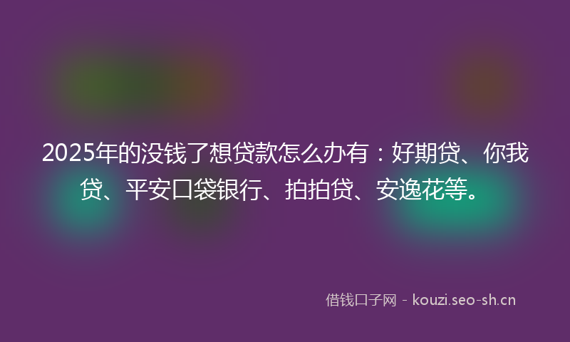 2025年的没钱了想贷款怎么办有:好期贷、你我贷、平安口袋银行、拍拍贷、安逸花等。