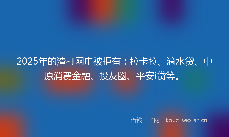2025年的渣打网申被拒有：拉卡拉、滴水贷、中原消费金融、投友圈、平安i贷等。