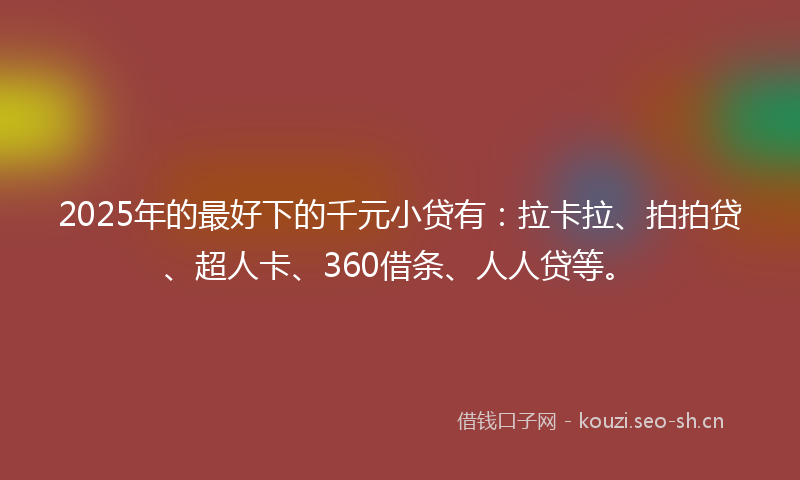 2025年的最好下的千元小贷有：拉卡拉、拍拍贷、超人卡、360借条、人人贷等。