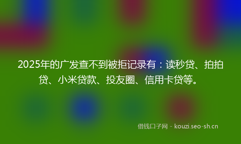 2025年的广发查不到被拒记录有：读秒贷、拍拍贷、小米贷款、投友圈、信用卡贷等。