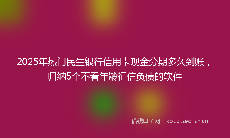 2025年热门民生银行信用卡现金分期多久到账，归纳5个不看年龄征信负债的软件