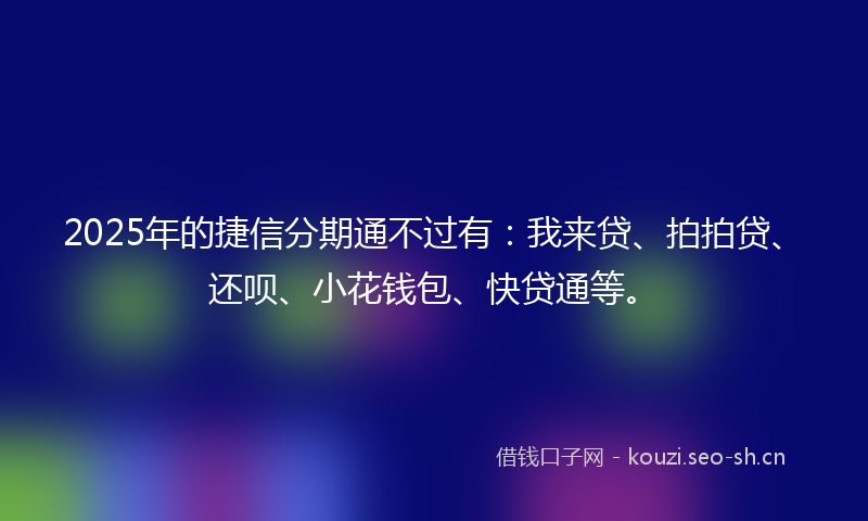 2025年的捷信分期通不过有：我来贷、拍拍贷、还呗、小花钱包、快贷通等。