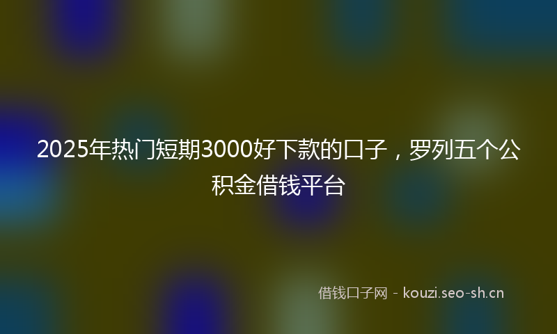 2025年热门短期3000好下款的口子，罗列五个公积金借钱平台