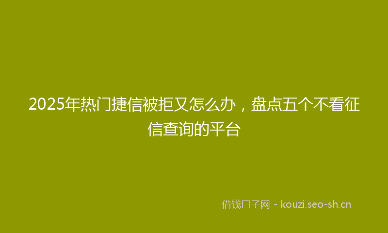 2025年热门捷信被拒又怎么办，盘点五个不看征信查询的平台