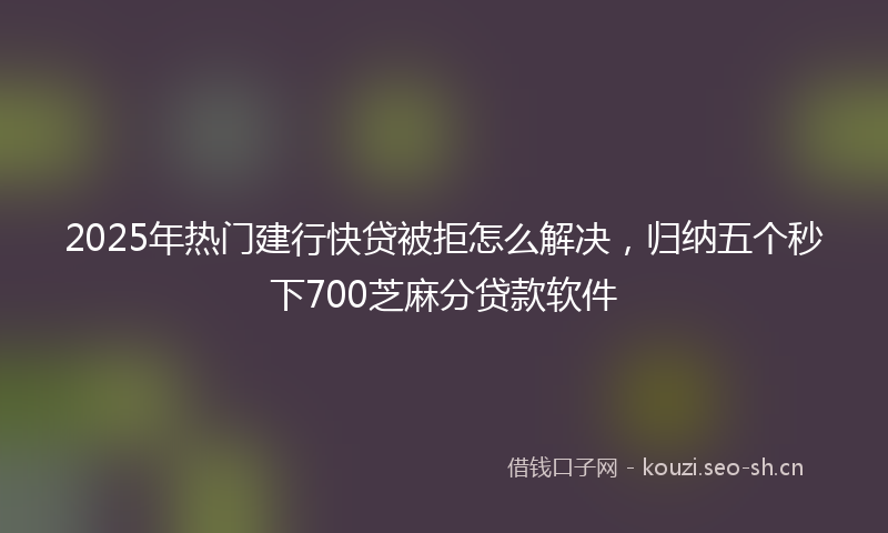2025年热门建行快贷被拒怎么解决，归纳五个秒下700芝麻分贷款软件