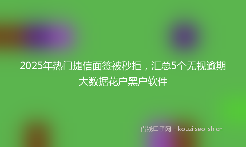 2025年热门捷信面签被秒拒，汇总5个无视逾期大数据花户黑户软件