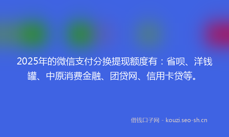 2025年的微信支付分换提现额度有：省呗、洋钱罐、中原消费金融、团贷网、信用卡贷等。