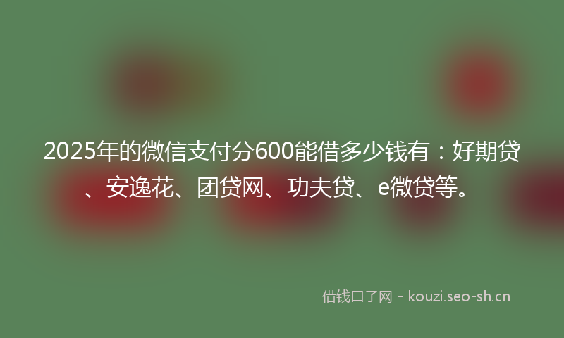 2025年的微信支付分600能借多少钱有:好期贷、安逸花、团贷网、功夫贷、e微贷等。