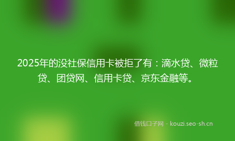 2025年的没社保信用卡被拒了有：滴水贷、微粒贷、团贷网、信用卡贷、京东金融等。