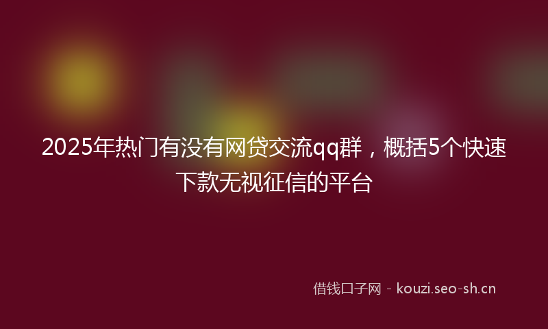 2025年热门有没有网贷交流qq群，概括5个快速下款无视征信的平台