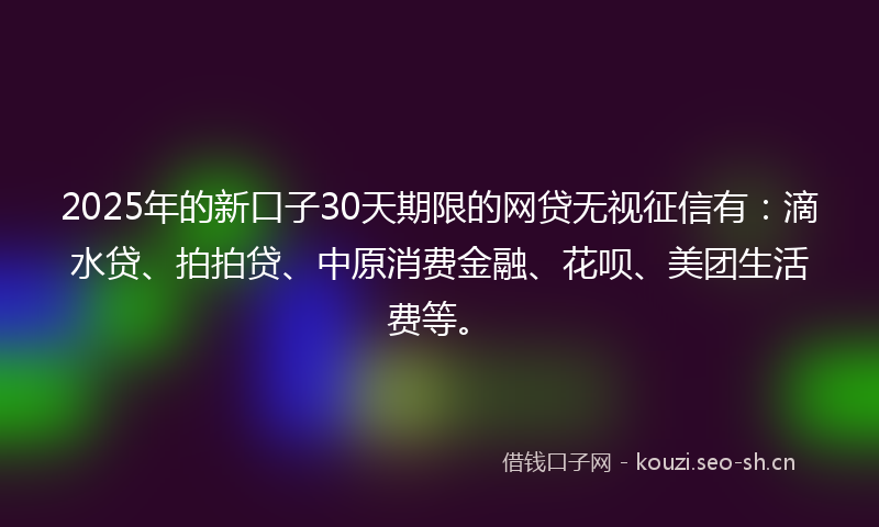 2025年的新口子30天期限的网贷无视征信有：滴水贷、拍拍贷、中原消费金融、花呗、美团生活费等。