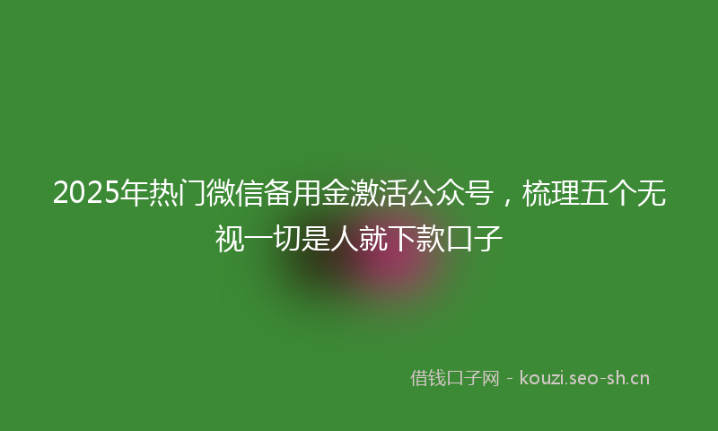 2025年热门微信备用金激活公众号，梳理五个无视一切是人就下款口子