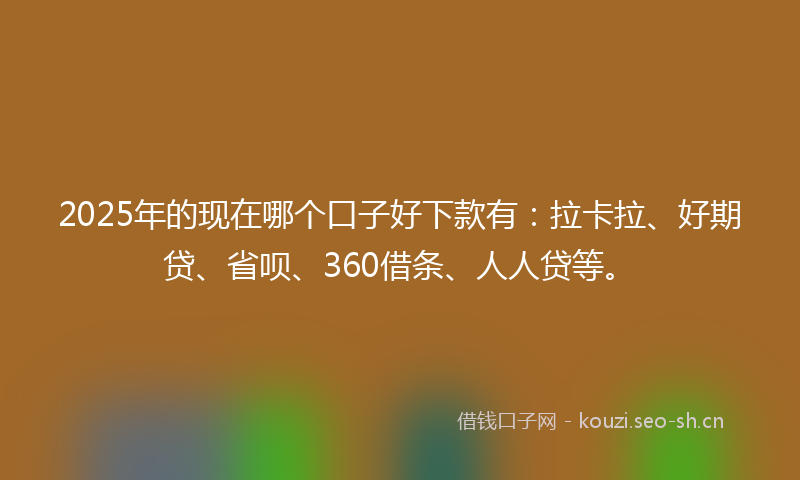 2025年的现在哪个口子好下款有：拉卡拉、好期贷、省呗、360借条、人人贷等。