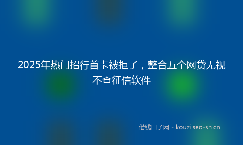 2025年热门招行首卡被拒了，整合五个网贷无视不查征信软件
